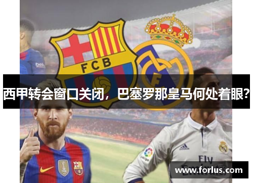 西甲转会窗口关闭，巴塞罗那皇马何处着眼？