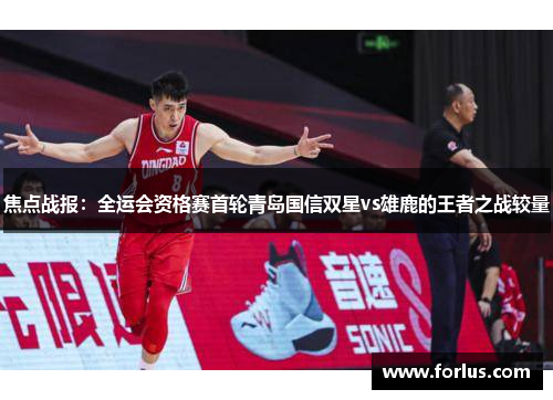 焦点战报：全运会资格赛首轮青岛国信双星vs雄鹿的王者之战较量