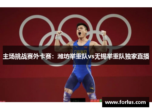 主场挑战赛外卡赛：潍坊举重队vs无锡举重队独家直播